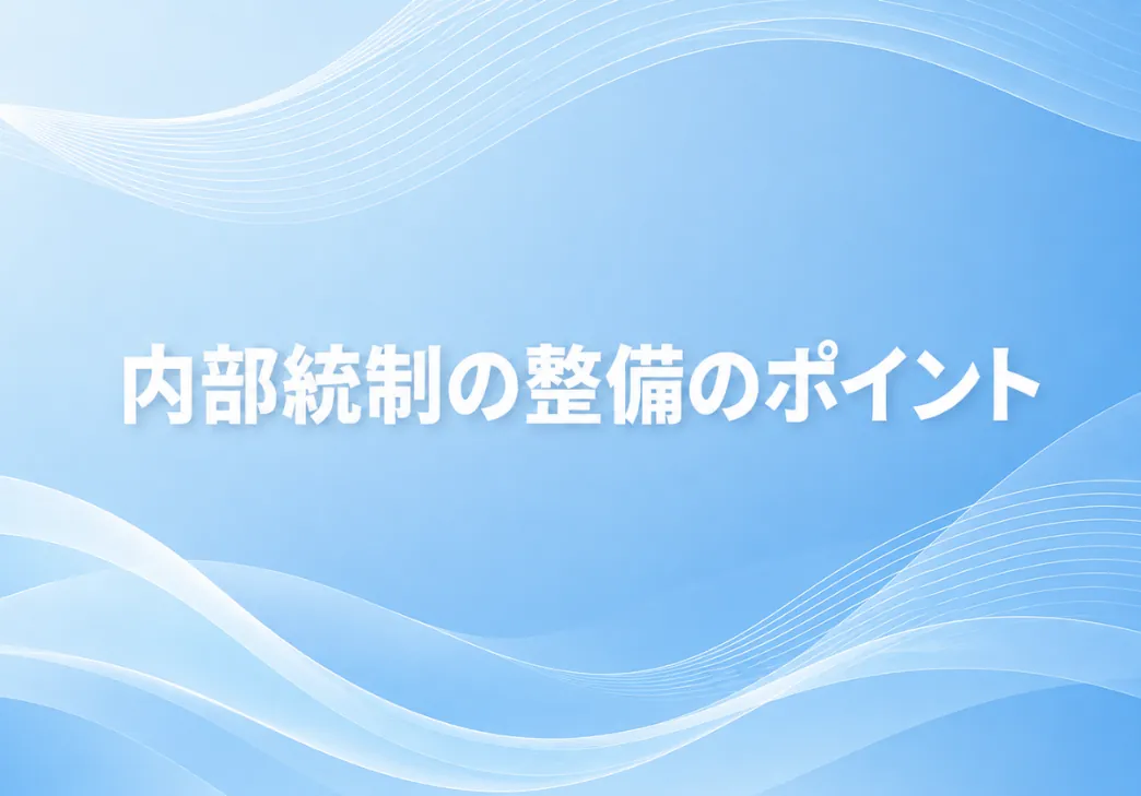 内部統制の整備とは？進め方・メリットと整備状況の評価のポイントを解説